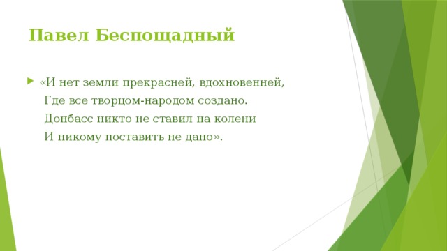 Павел Беспощадный «И нет земли прекрасней, вдохновенней,  Где все творцом-народом создано.  Донбасс никто не ставил на колени  И никому поставить не дано». 