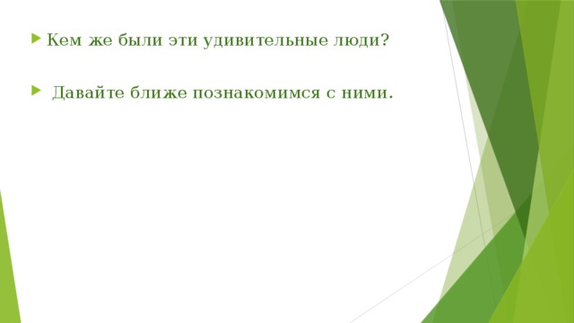 Кем же были эти удивительные люди?  Давайте ближе познакомимся с ними. 
