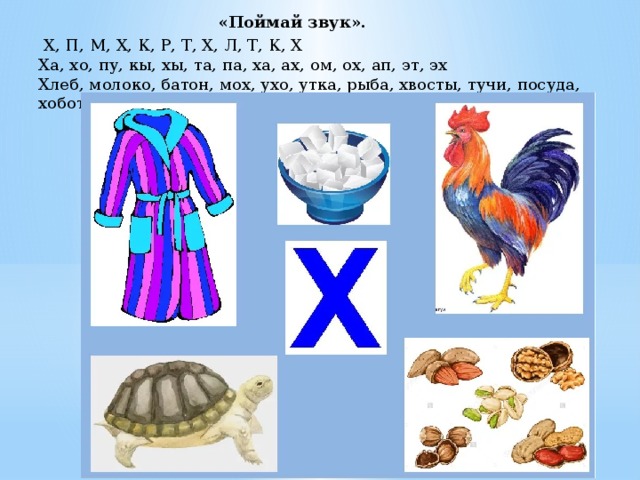 «Поймай звук».  Х, П, М, Х, К, Р, Т, Х, Л, Т, К, Х Ха, хо, пу, кы, хы, та, па, ха, ах, ом, ох, ап, эт, эх Хлеб, молоко, батон, мох, ухо, утка, рыба, хвосты, тучи, посуда, хобот. 