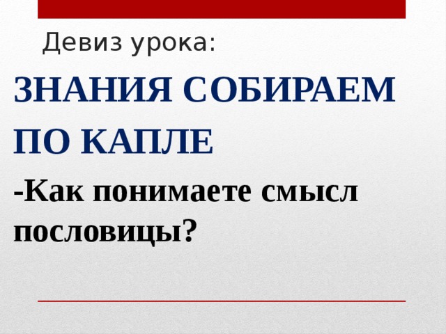 Девиз урока: ЗНАНИЯ СОБИРАЕМ ПО КАПЛЕ -Как понимаете смысл пословицы?  