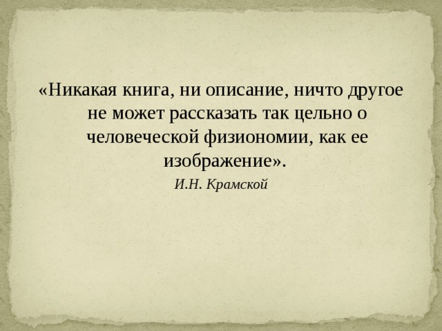 «Никакая книга, ни описание, ничто другое не может рассказать так цельно о человеческой физиономии, как ее изображение». И.Н. Крамской 