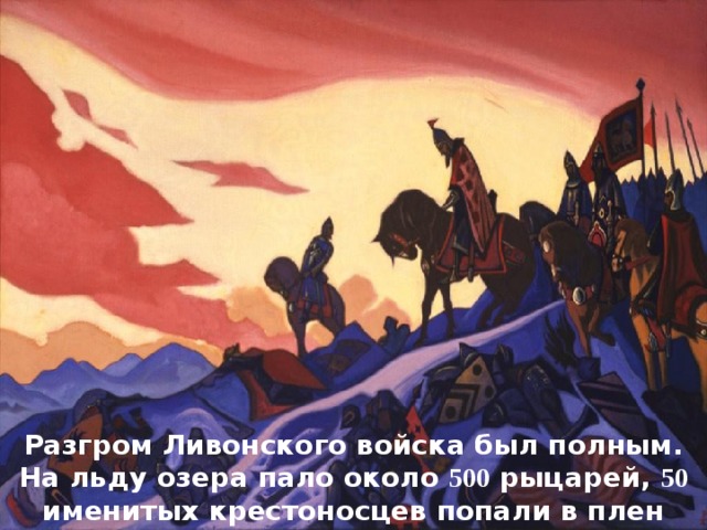 Разгром Ливонского войска был полным. На льду озера пало около 500 рыцарей, 50 именитых крестоносцев попали в плен 