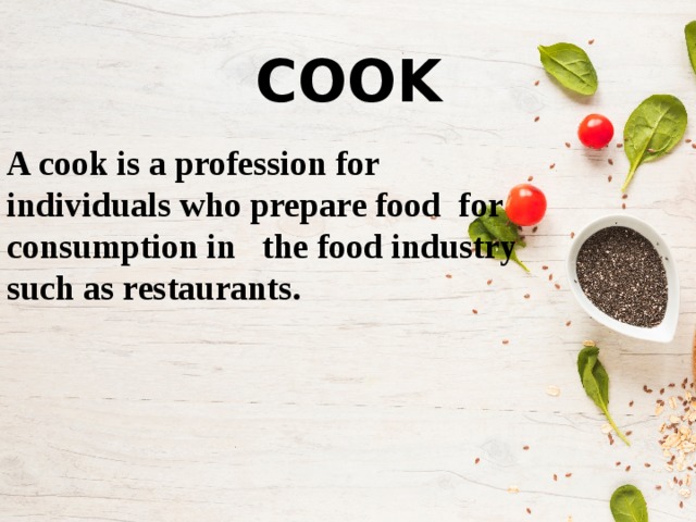 COOK A cook is a profession for individuals who prepare food  for consumption in the food industry such as restaurants. 
