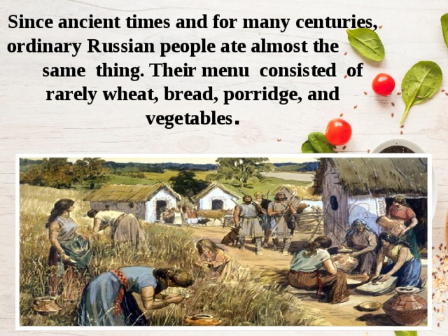 Since ancient times and for many centuries, ordinary Russian people ate almost the same thing. Their menu consisted of rarely wheat, bread, porridge, and vegetables . 