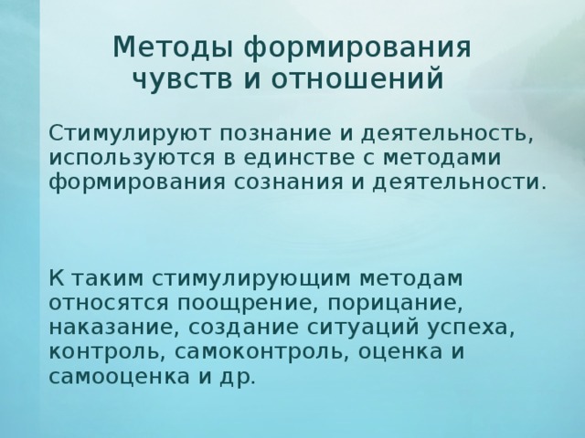 Методы формирования чувств и отношений   Стимулируют познание и деятельность, используются в единстве с методами формирования сознания и деятельности.   К таким стимулирующим методам относятся поощрение, порицание, наказание, создание ситуаций успеха, контроль, самоконтроль, оценка и самооценка и др. 