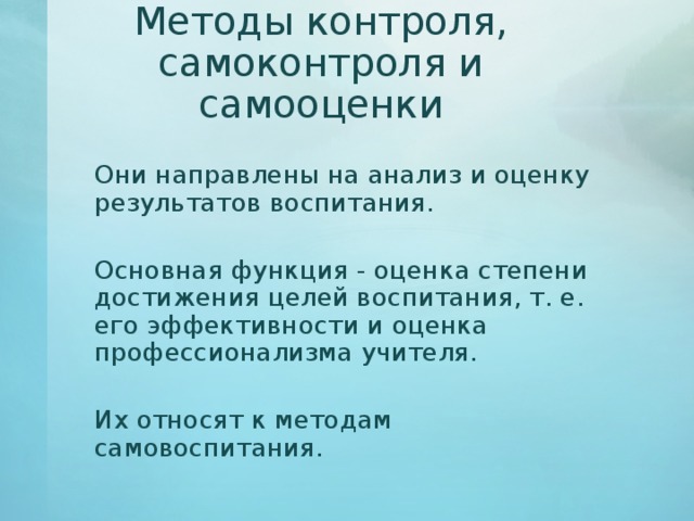 Методы контроля, самоконтроля и самооценки   Они направлены на анализ и оценку результатов воспитания.   Основная функция - оценка степени достижения целей воспитания, т. е. его эффективности и оценка профессионализма учителя.   Их относят к методам самовоспитания. 