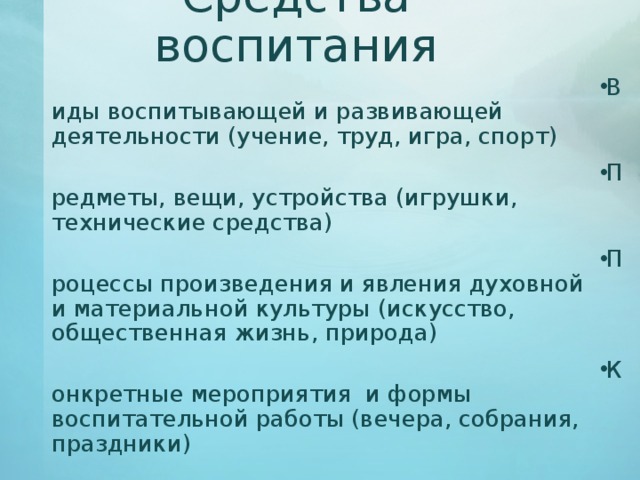 Средства воспитания Виды воспитывающей и развивающей деятельности (учение, труд, игра, спорт) Предметы, вещи, устройства (игрушки, технические средства) Процессы произведения и явления духовной и материальной культуры (искусство, общественная жизнь, природа) Конкретные мероприятия и формы воспитательной работы (вечера, собрания, праздники) 