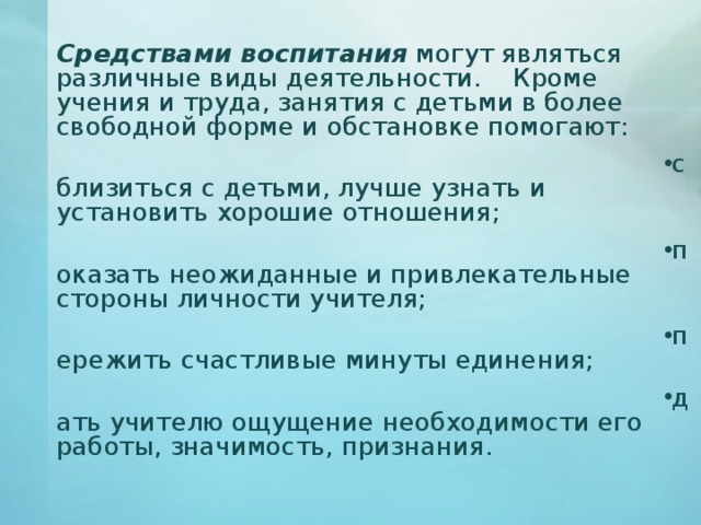   Средствами воспитания могут являться различные виды деятельности.  Кроме учения и труда, занятия с детьми в более свободной форме и обстановке помогают: сблизиться с детьми, лучше узнать и установить хорошие отношения; показать неожиданные и привлекательные стороны личности учителя; пережить счастливые минуты единения; дать учителю ощущение необходимости его работы, значимость, признания.  