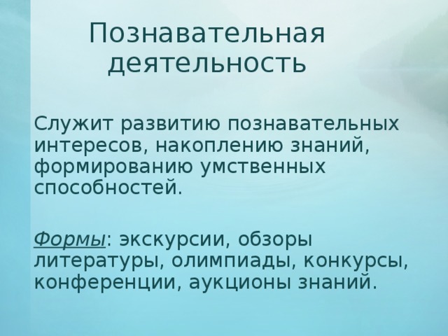 Познавательная деятельность   Служит развитию познавательных интересов, накоплению знаний, формированию умственных способностей.   Формы : экскурсии, обзоры литературы, олимпиады, конкурсы, конференции, аукционы знаний. 