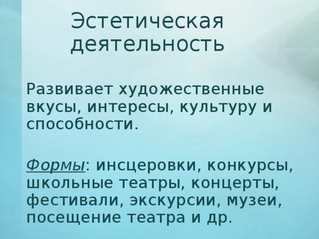 Эстетическая деятельность   Развивает художественные вкусы, интересы, культуру и способности.   Формы : инсцеровки, конкурсы, школьные театры, концерты, фестивали, экскурсии, музеи, посещение театра и др. 