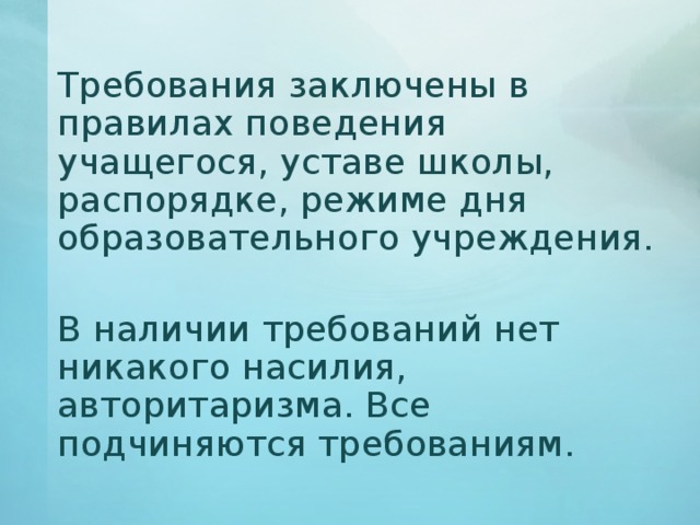   Требования заключены в правилах поведения учащегося, уставе школы, распорядке, режиме дня образовательного учреждения.   В наличии требований нет никакого насилия, авторитаризма. Все подчиняются требованиям. 