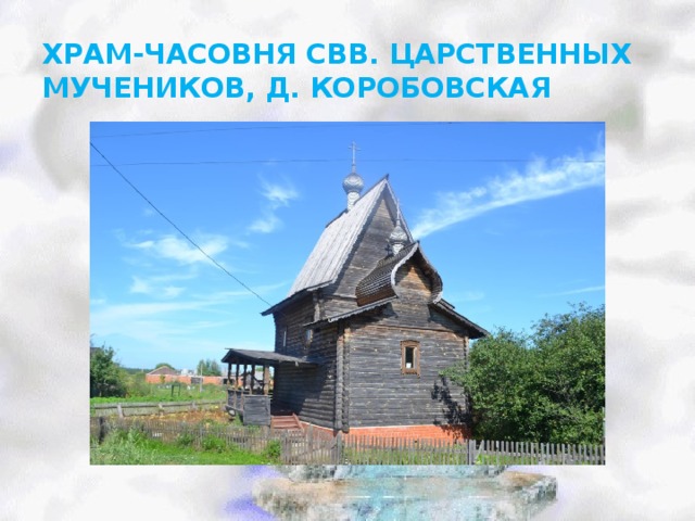 ХРАМ-ЧАСОВНЯ СВВ. ЦАРСТВЕННЫХ МУЧЕНИКОВ, Д. КОРОБОВСКАЯ   