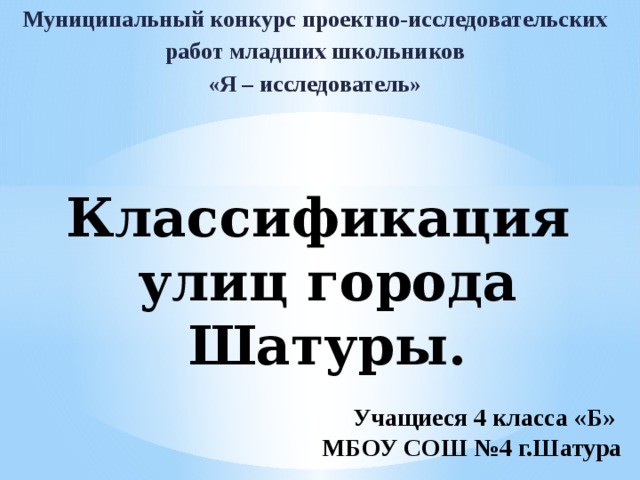 Муниципальный конкурс проектно-исследовательских работ младших школьников «Я – исследователь» Классификация улиц города Шатуры. Учащиеся 4 класса «Б» МБОУ СОШ №4 г.Шатура 