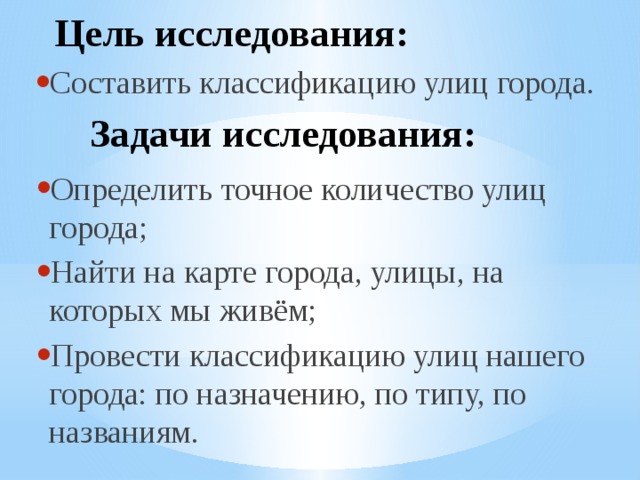 Цель исследования:   Составить классификацию улиц города. Задачи исследования:   Определить точное количество улиц города; Найти на карте города, улицы, на которых мы живём; Провести классификацию улиц нашего города: по назначению, по типу, по названиям. 