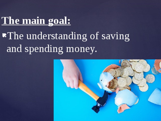 The main goal: The understanding of saving and spending money. 