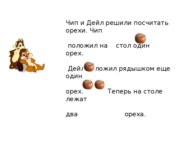 Чип и Дейл решили посчитать орехи. Чип  положил на стол один орех.  Дейл положил рядышком еще один орех. Теперь на столе лежат два ореха. 