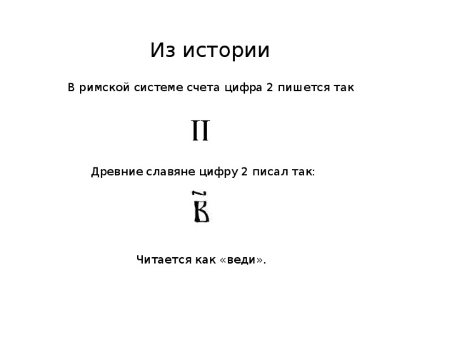 Из истории В римской системе счета цифра 2 пишется так Древние славяне цифру 2 писал так: Читается как «веди». 