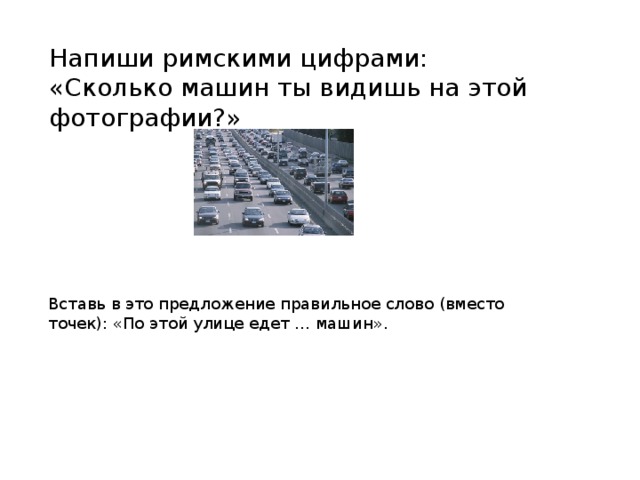 Напиши римскими цифрами: «Сколько машин ты видишь на этой фотографии?» Вставь в это предложение правильное слово (вместо точек): «По этой улице едет … машин». 