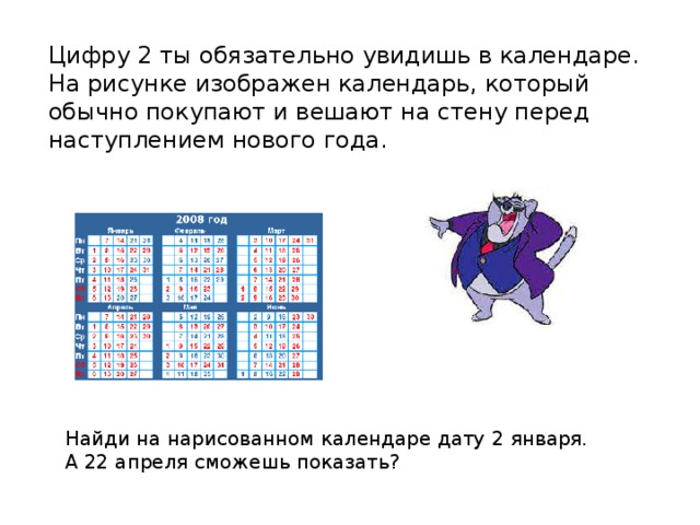 Цифру 2 ты обязательно увидишь в календаре. На рисунке изображен календарь, который обычно покупают и вешают на стену перед наступлением нового года. Найди на нарисованном календаре дату 2 января. А 22 апреля сможешь показать? 