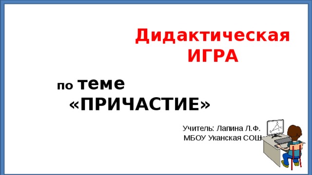 Дидактическая ИГРА по теме «ПРИЧАСТИЕ» Учитель: Лапина Л.Ф.  МБОУ Уканская СОШ 