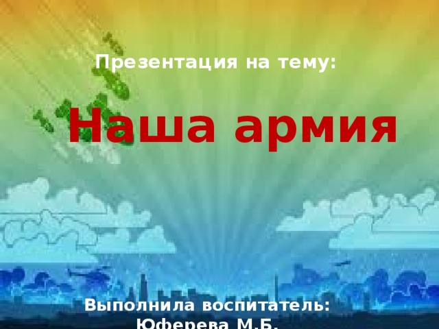Презентация на тему:    Наша армия Выполнила воспитатель: Юферева М.Б. 