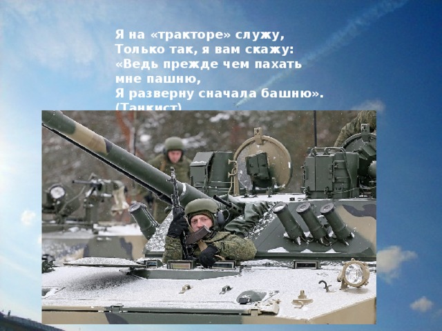 Я на «тракторе» служу,  Только так, я вам скажу:  «Ведь прежде чем пахать мне пашню,  Я разверну сначала башню».  (Танкист)  