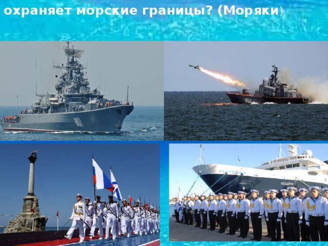 - Кто охраняет морские границы? (Моряки ) 