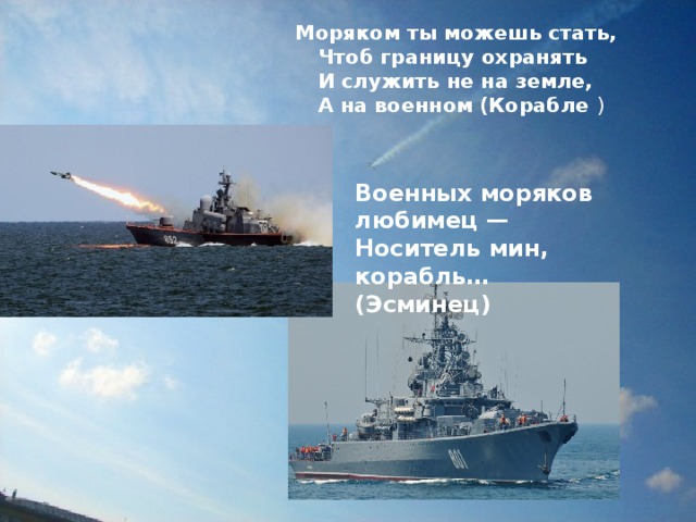 Моряком ты можешь стать,  Чтоб границу охранять  И служить не на земле,  А на военном (Корабле ) Военных моряков любимец —  Носитель мин, корабль…  (Эсминец) 