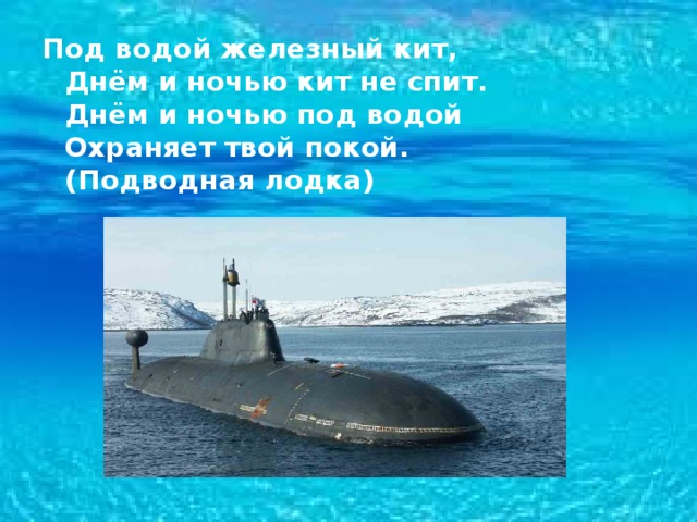 Под водой железный кит,   Днём и ночью кит не спит.   Днём и ночью под водой   Охраняет твой покой.  (Подводная лодка) 
