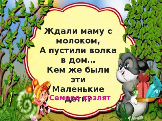 Ждали маму с молоком,  А пустили волка в дом…  Кем же были эти  Маленькие дети? Семеро козлят 