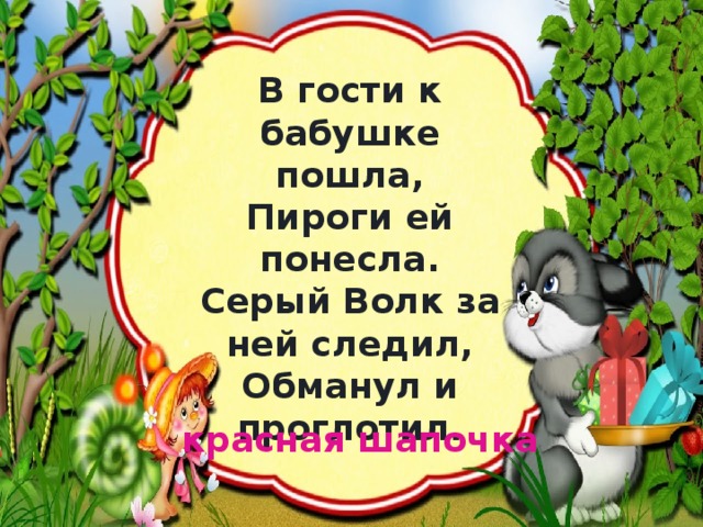 В гости к бабушке пошла,  Пироги ей понесла.  Серый Волк за ней следил,  Обманул и проглотил. красная шапочка 