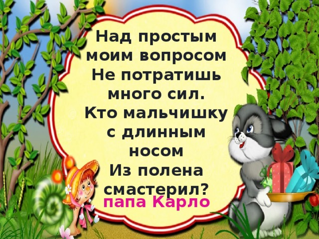 Над простым моим вопросом  Не потратишь много сил.  Кто мальчишку с длинным носом  Из полена смастерил? папа Карло 