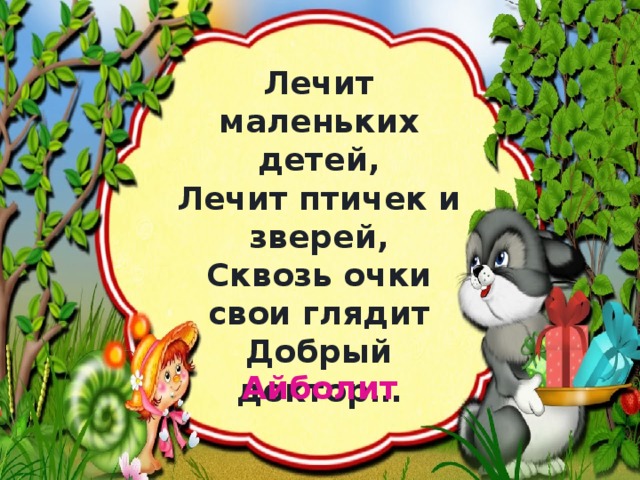 Лечит маленьких детей,  Лечит птичек и зверей,  Сквозь очки свои глядит  Добрый доктор… Айболит 