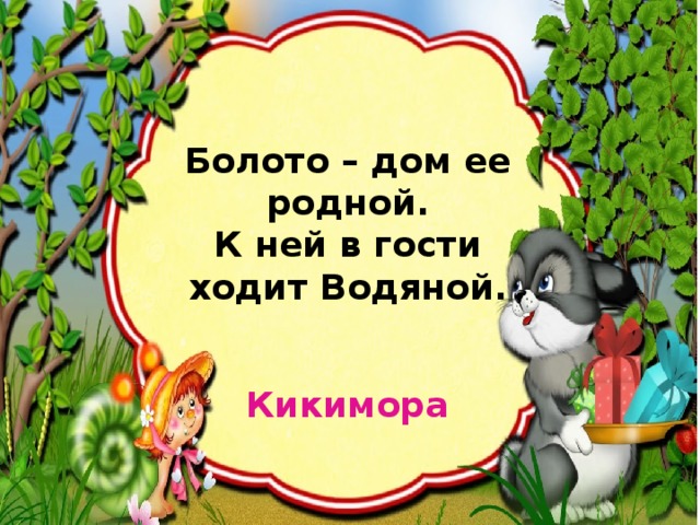 Болото – дом ее родной. К ней в гости ходит Водяной. Кикимора 