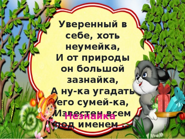 Уверенный в себе, хоть неумейка,  И от природы он большой зазнайка,  А ну-ка угадать его сумей-ка,  Известен всем под именем … Незнайка 