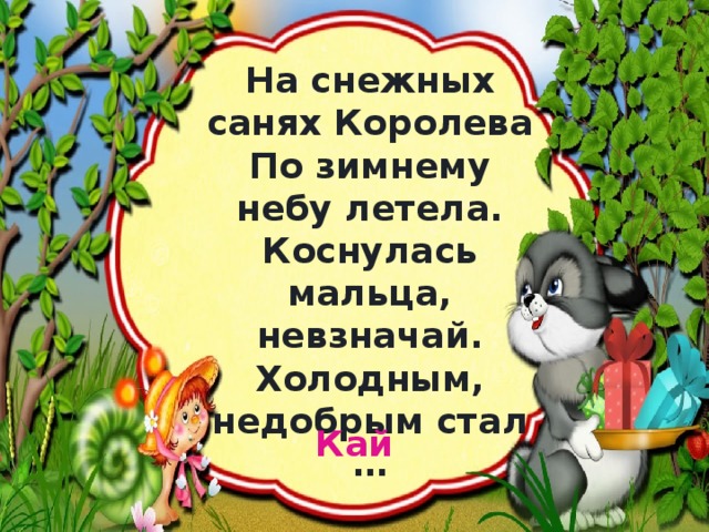 На снежных санях Королева  По зимнему небу летела.  Коснулась мальца, невзначай.  Холодным, недобрым стал … Кай 