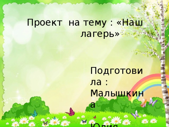 Проект на тему : «Наш  лагерь» Проект на тему : Мой лагерь Подготовила : Малышкина  Юлия Подготовила : Малышкина Юлия 