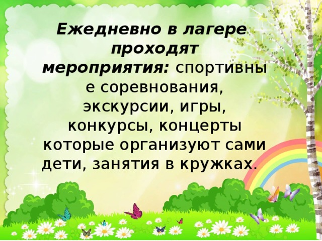 Ежедневно в лагере проходят мероприятия:  спортивные соревнования, экскурсии, игры, конкурсы, концерты которые организуют сами дети, занятия в кружках.   