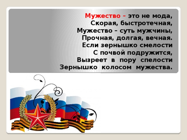Мужество – это не мода,  Скорая, быстротечная,  Мужество – суть мужчины,  Прочная, долгая, вечная.  Если зернышко смелости  С почвой подружится,  Вызреет в пору спелости  Зернышко колосом мужества.   