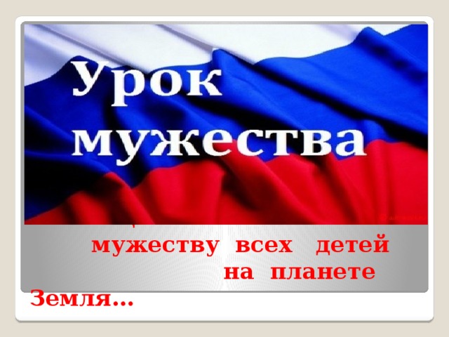 Посвящается  мужеству всех детей  на планете Земля… 