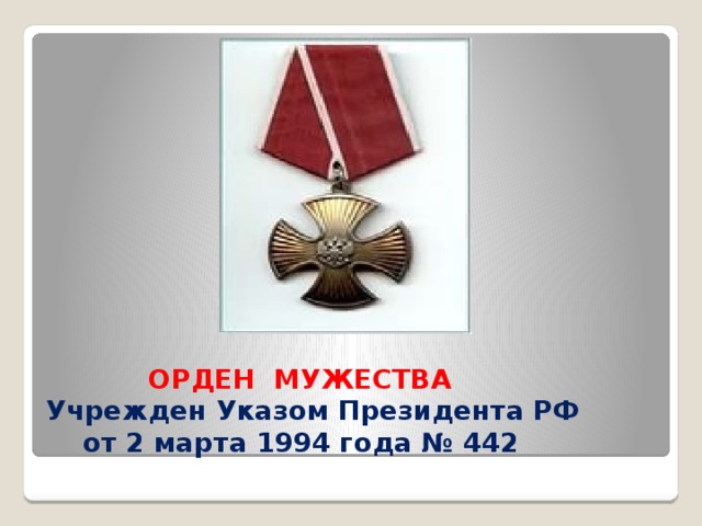 ОРДЕН МУЖЕСТВА  Учрежден Указом Президента РФ  от 2 марта 1994 года № 442   