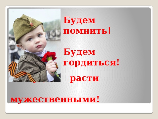 Будем помнить!  Будем гордиться!  Будем расти  мужественными!   