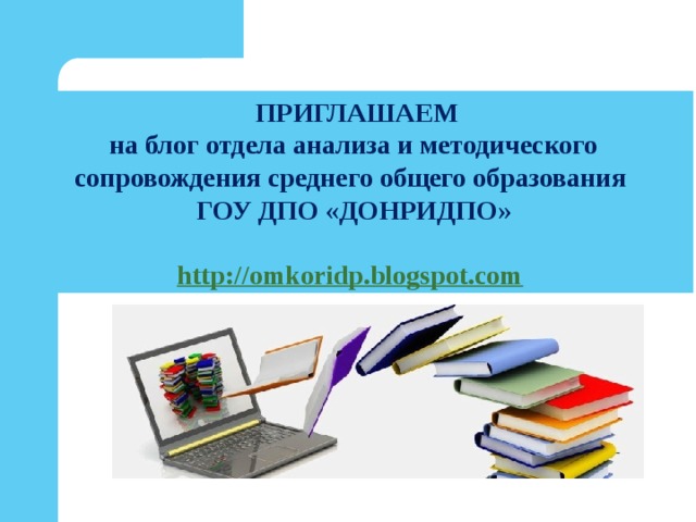  ПРИГЛАШАЕМ на блог отдела анализа и методического сопровождения среднего общего образования ГОУ ДПО «ДОНРИДПО»  http://omkoridp.blogspot.com  