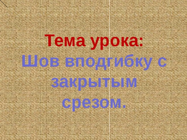  Тема урока:  Шов вподгибку с закрытым срезом. 