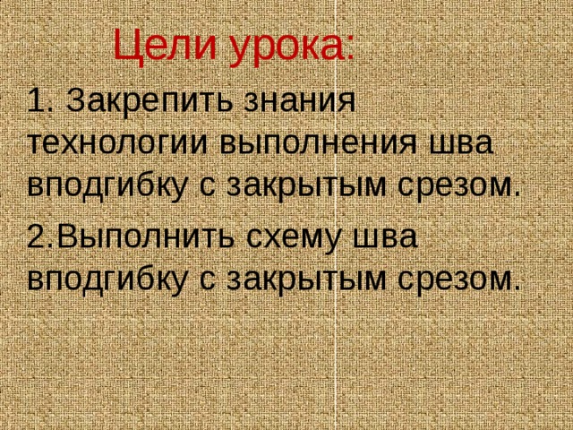  Цели урока: 1. Закрепить знания технологии выполнения шва вподгибку с закрытым срезом. 2.Выполнить схему шва вподгибку с закрытым срезом. 