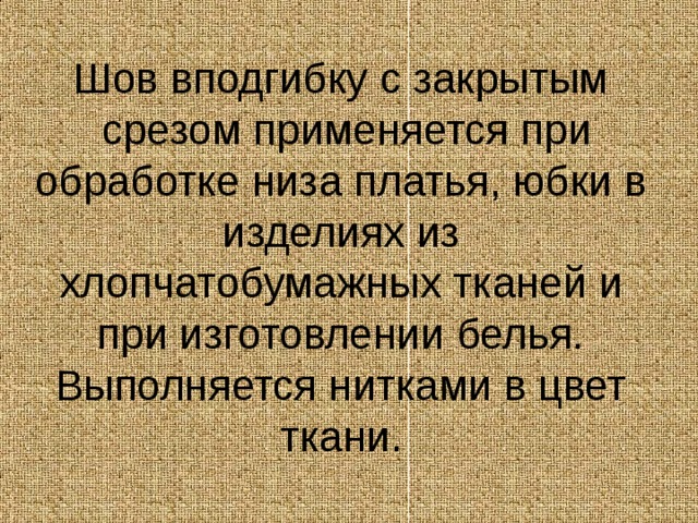 Шов вподгибку с закрытым  срезом применяется при обработке низа платья, юбки в изделиях из хлопчатобумажных тканей и при изготовлении белья. Выполняется нитками в цвет ткани. 