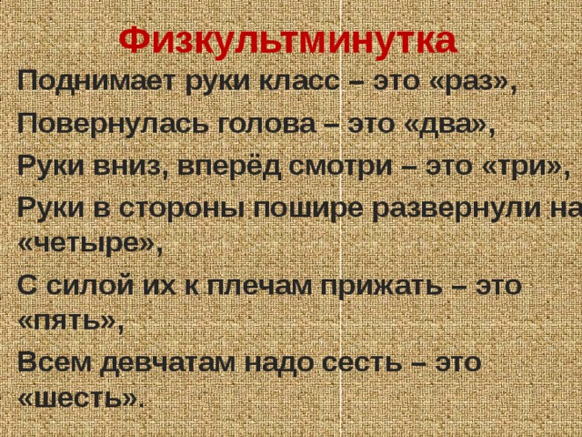 Физкультминутка Поднимает руки класс – это «раз», Повернулась голова – это «два», Руки вниз, вперёд смотри – это «три», Руки в стороны пошире развернули на «четыре», С силой их к плечам прижать – это «пять», Всем девчатам надо сесть – это «шесть» . Вниз, вперёд смотри – это «три»,  