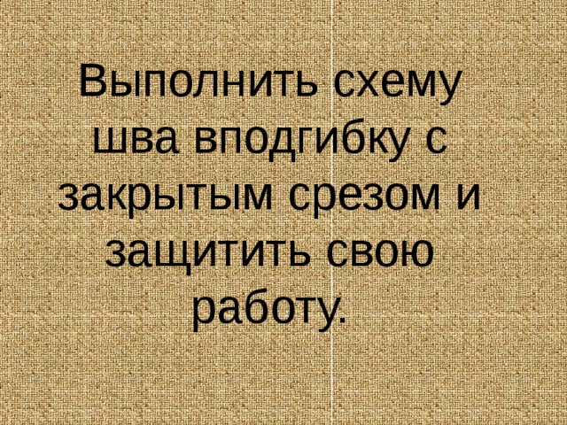 Выполнить схему шва вподгибку с закрытым срезом и защитить свою работу. 