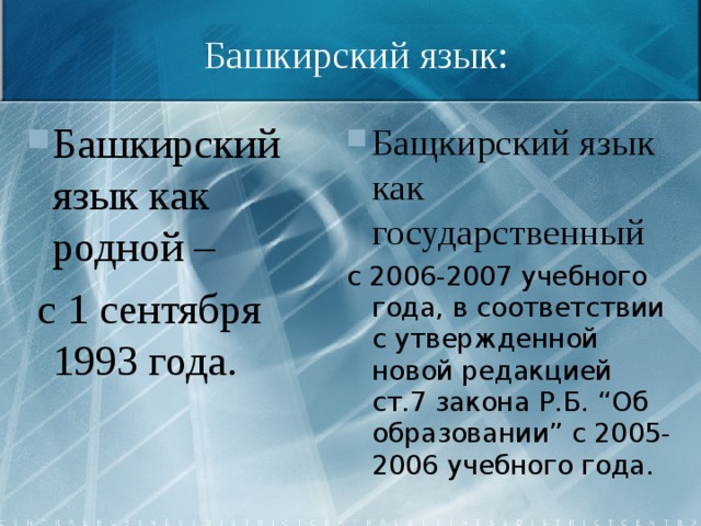 Башкирский язык: Башкирский язык как родной –  с 1 сентября 1993 года. Бащкирский язык как государственный с 2006-2007 учебного года, в соответствии с утвержденной новой редакцией ст.7 закона Р.Б. “Об образовании” с 2005-2006 учебного года. 