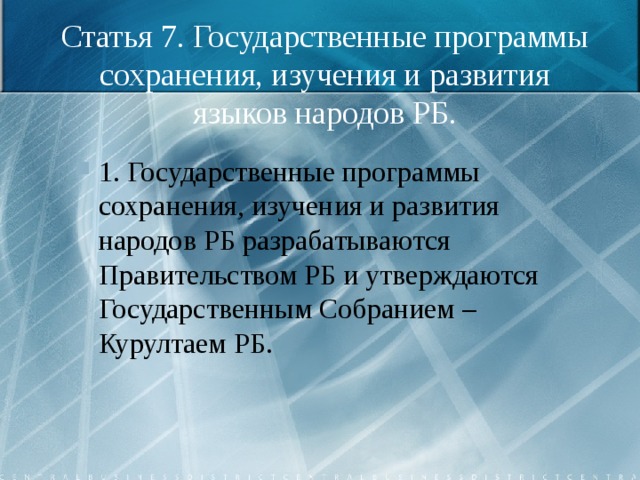 Статья 7. Государственные программы сохранения, изучения и развития языков народов РБ. 1. Государственные программы сохранения, изучения и развития народов РБ разрабатываются Правительством РБ и утверждаются Государственным Собранием – Курултаем РБ. 